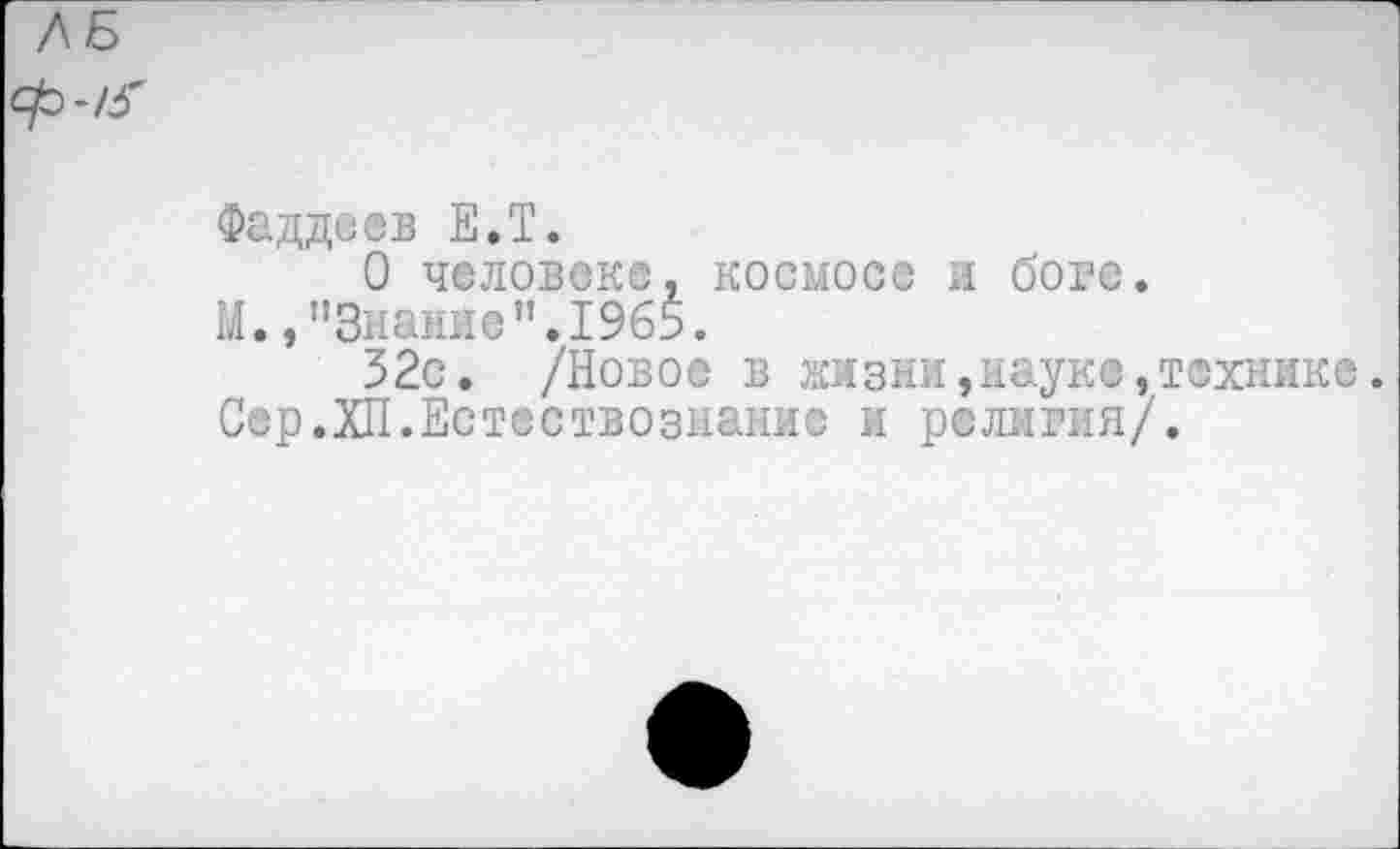 ﻿Фаддеев Е.Т.
О человеке, космосе и боге.
М,,"Знание”.1965.
32с. /Новое в жизни,науке,технике.
Сер.ХП.Естествознание и религия/.